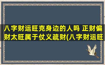 八字财运旺克身边的人吗 正财偏财太旺属于仗义疏财(八字财运旺，仗义疏财为中心，身边不缺正偏财！)